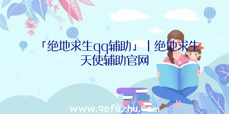 「绝地求生qq辅助」|绝地求生天使辅助官网